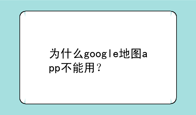 为什么google地图app不能用？