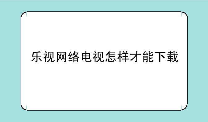 乐视网络电视怎样才能下载