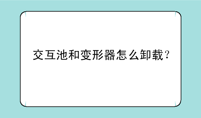 交互池和变形器怎么卸载？