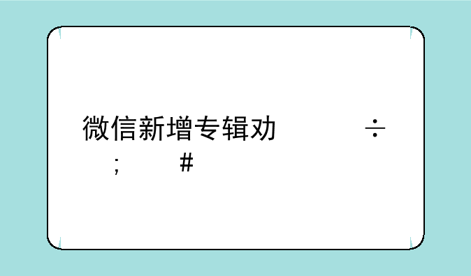微信新增专辑功能怎么设置