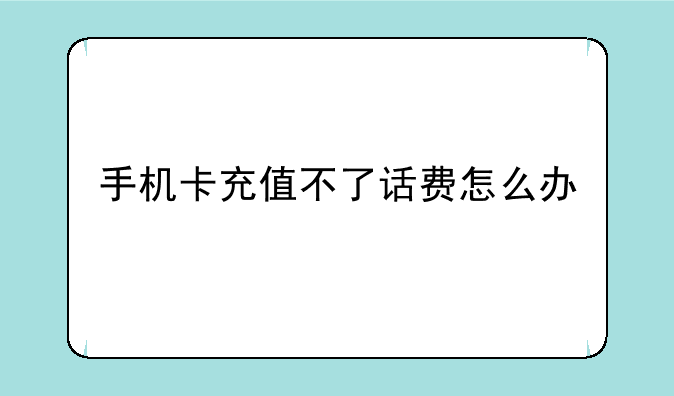 手机卡充值不了话费怎么办