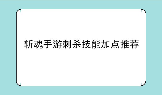 斩魂手游刺杀技能加点推荐