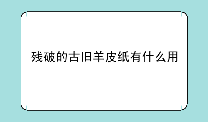 残破的古旧羊皮纸有什么用