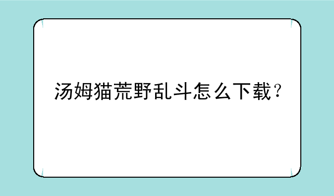 汤姆猫荒野乱斗怎么下载？
