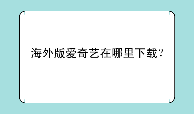 海外版爱奇艺在哪里下载？