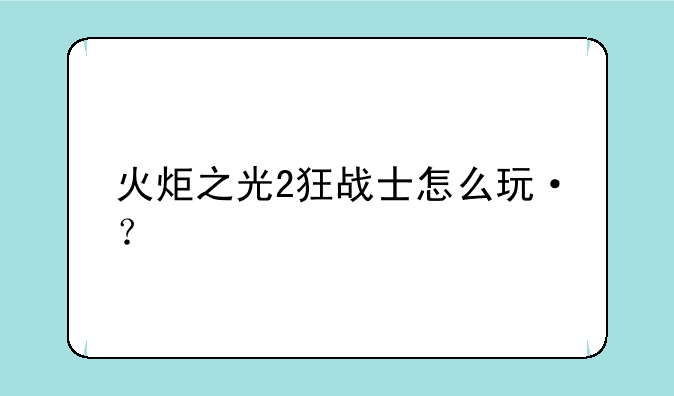 火炬之光2狂战士怎么玩·？