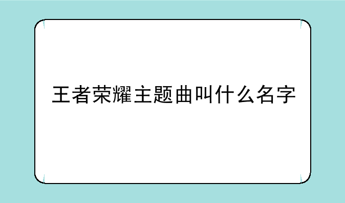 王者荣耀主题曲叫什么名字