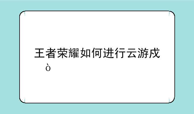 王者荣耀如何进行云游戏？