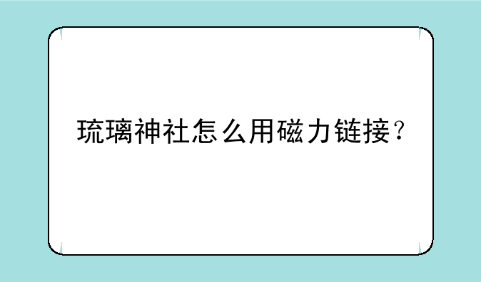 琉璃神社怎么用磁力链接？