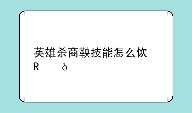 英雄杀商鞅技能怎么使用？