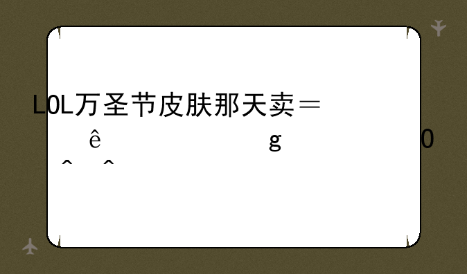 LOL万圣节皮肤那天卖？麻烦给个具体时间。