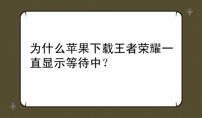 为什么苹果下载王者荣耀一直显示等待中？