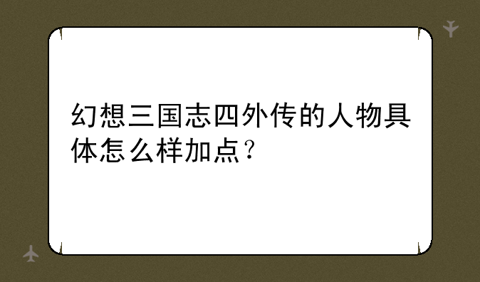 幻想三国志四外传的人物具体怎么样加点？