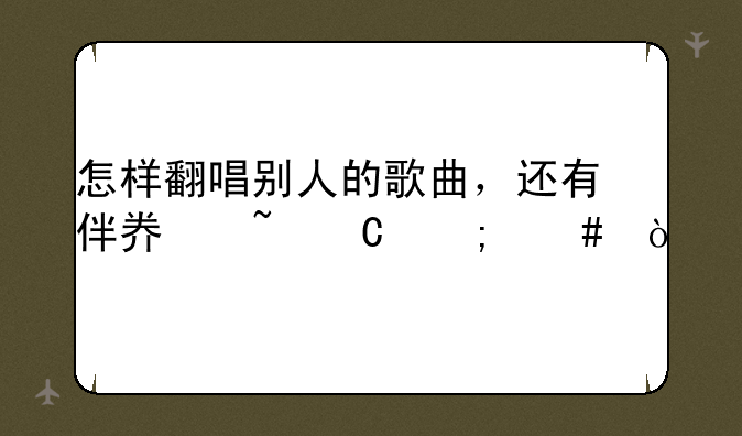怎样翻唱别人的歌曲，还有伴奏音乐怎么弄