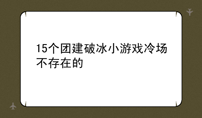 15个团建破冰小游戏冷场不存在的