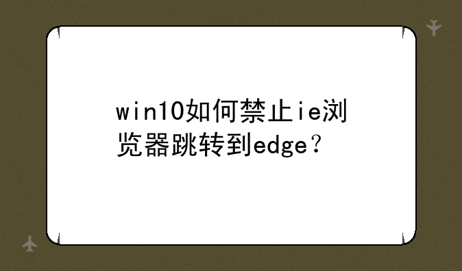 win10如何禁止ie浏览器跳转到edge？