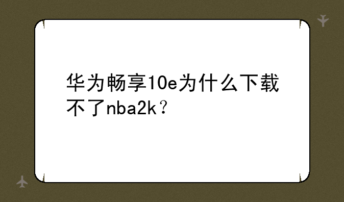 华为畅享10e为什么下载不了nba2k？
