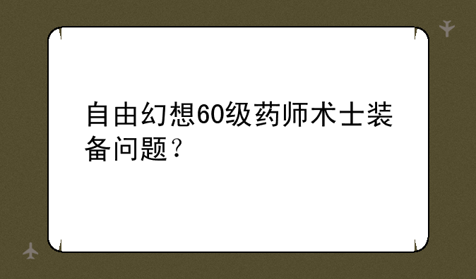 自由幻想60级药师术士装备问题？