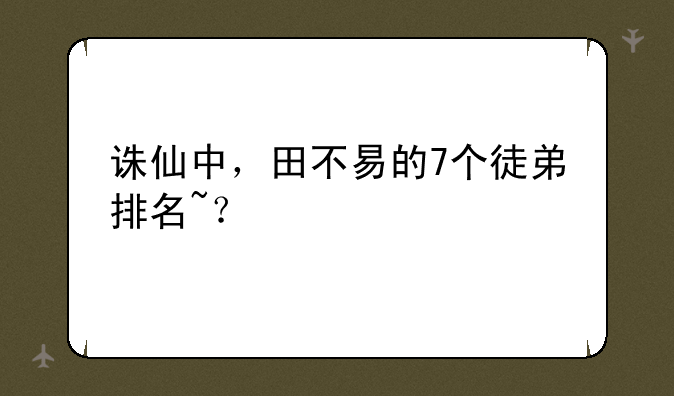 诛仙中，田不易的7个徒弟排名~？