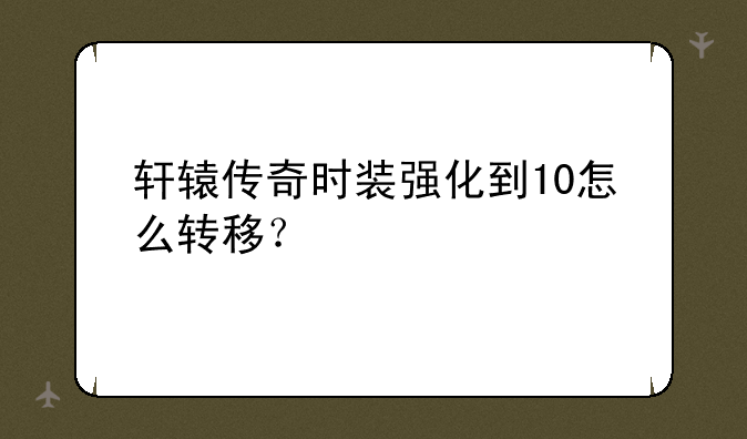 轩辕传奇时装强化到10怎么转移？