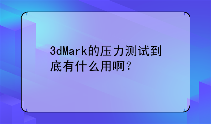 3dMark的压力测试到底有什么用啊？
