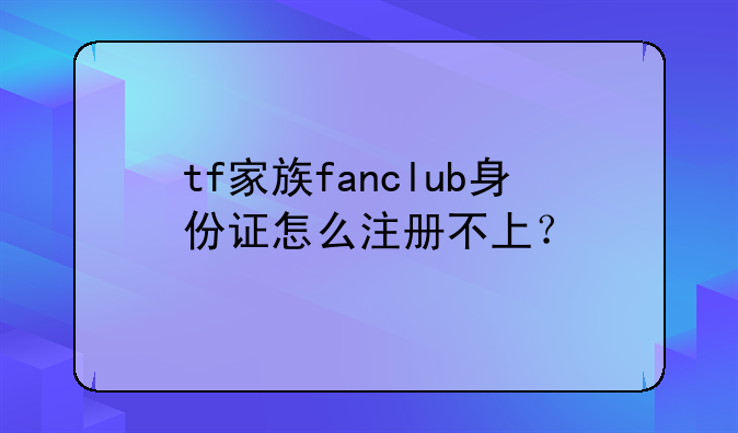 tf家族fanclub身份证怎么注册不上？