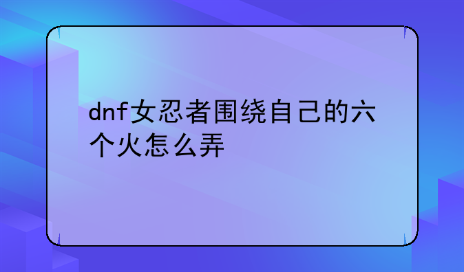 dnf女忍者围绕自己的六个火怎么弄