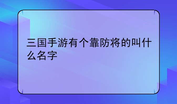 三国手游有个靠防将的叫什么名字