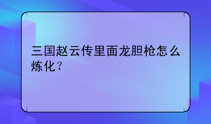 三国赵云传里面龙胆枪怎么炼化？