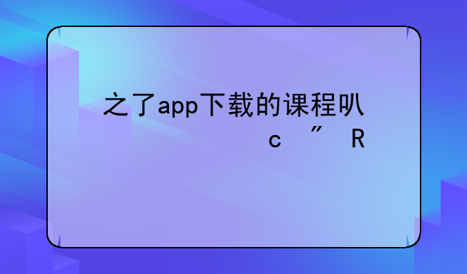 之了app下载的课程可以转存到电脑