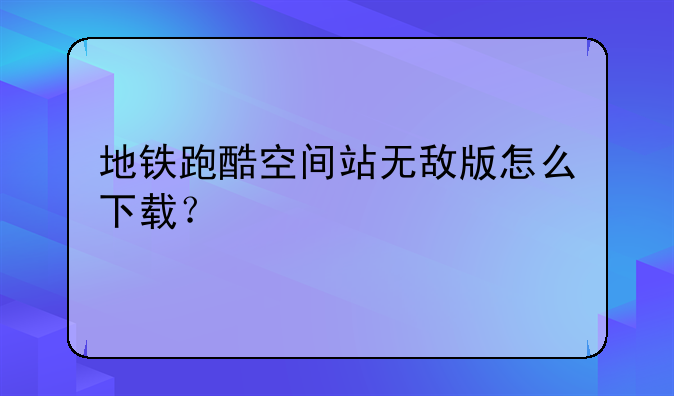 地铁跑酷空间站无敌版怎么下载？