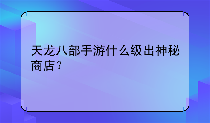 天龙八部手游什么级出神秘商店？