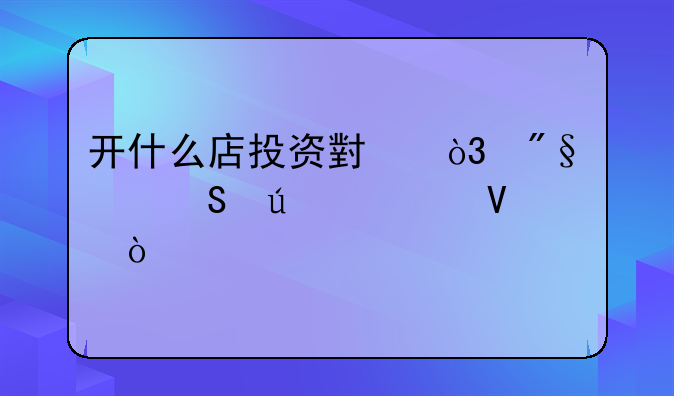 开什么店投资小，利润比较大啊？