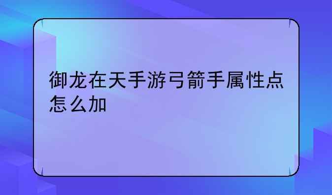 御龙在天手游弓箭手属性点怎么加