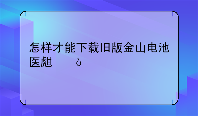 怎样才能下载旧版金山电池医生？