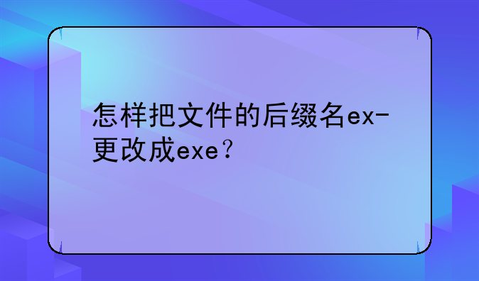 怎样把文件的后缀名ex-更改成exe？