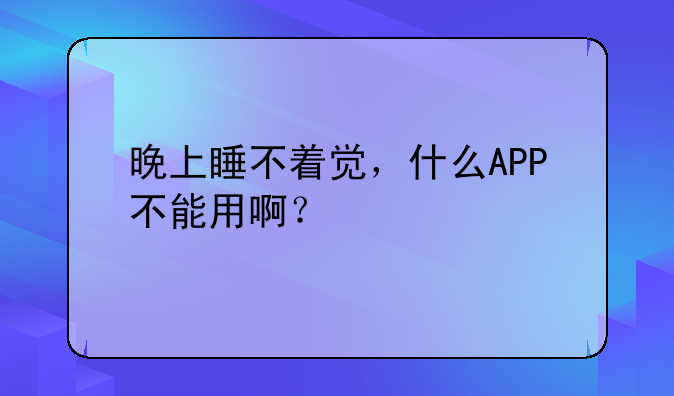 晚上睡不着觉，什么APP不能用啊？