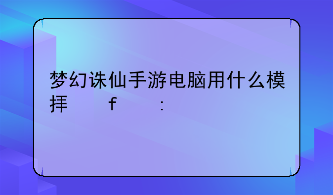 梦幻诛仙手游电脑用什么模拟器玩