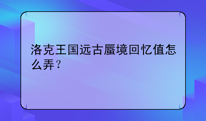 洛克王国远古蜃境回忆值怎么弄？