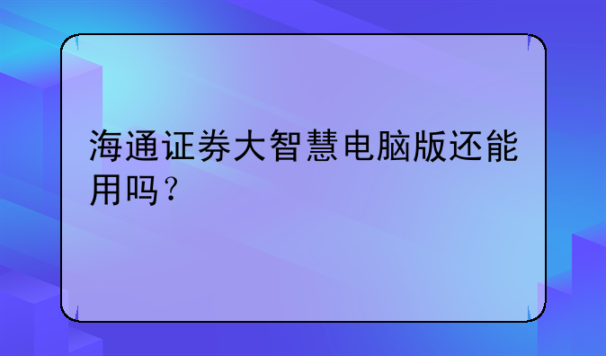海通证券大智慧电脑版还能用吗？