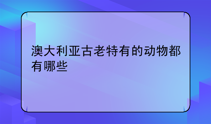 澳大利亚古老特有的动物都有哪些