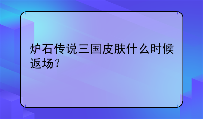 炉石传说三国皮肤什么时候返场？