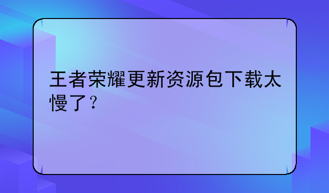 王者荣耀更新资源包下载太慢了？