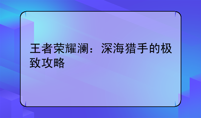 王者荣耀澜：深海猎手的极致攻略