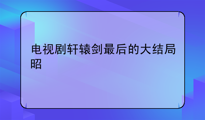电视剧轩辕剑最后的大结局是什么