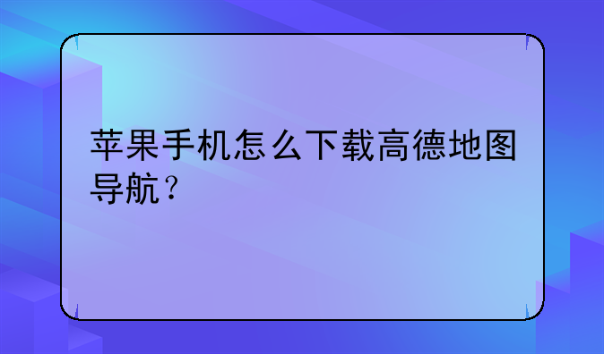 苹果手机怎么下载高德地图导航？