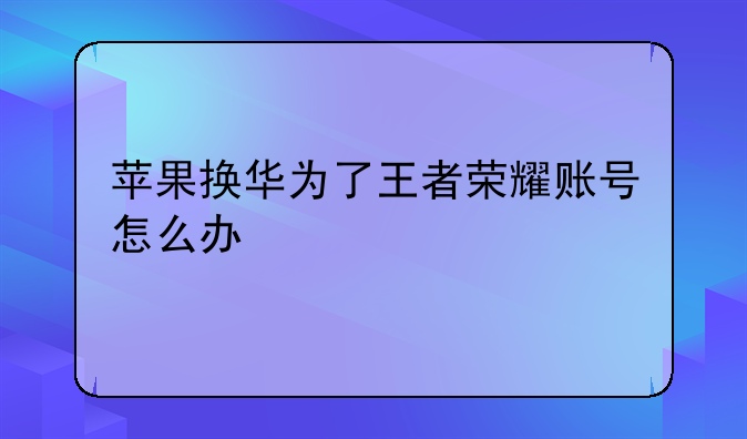 苹果换华为了王者荣耀账号怎么办