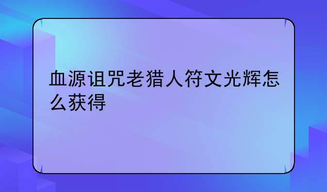 血源诅咒老猎人符文光辉怎么获得