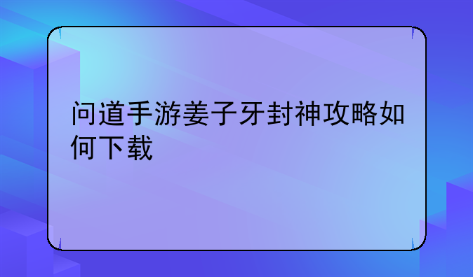 问道手游姜子牙封神攻略如何下载