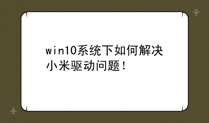 win10系统下如何解决小米驱动问题！